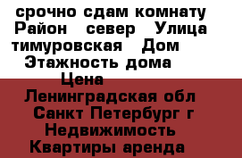 срочно сдам комнату › Район ­ север › Улица ­ тимуровская › Дом ­ 14 › Этажность дома ­ 5 › Цена ­ 10 000 - Ленинградская обл., Санкт-Петербург г. Недвижимость » Квартиры аренда   